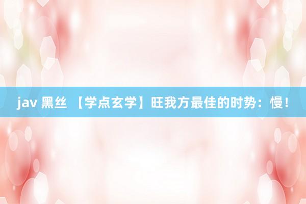 jav 黑丝 【学点玄学】旺我方最佳的时势：慢！