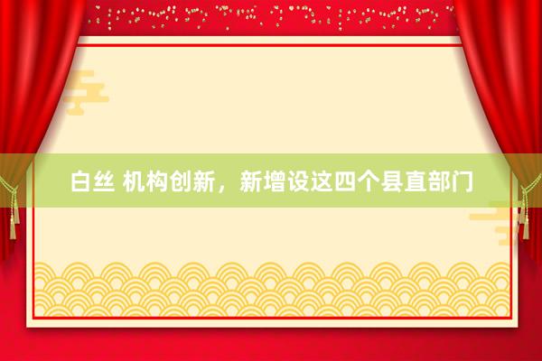 白丝 机构创新，新增设这四个县直部门