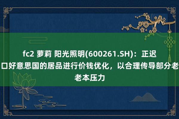 fc2 萝莉 阳光照明(600261.SH)：正迟缓对出口好意思国的居品进行价钱优化，以合理传导部分老本压力