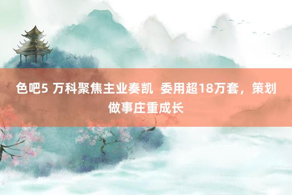 色吧5 万科聚焦主业奏凯  委用超18万套，策划做事庄重成长