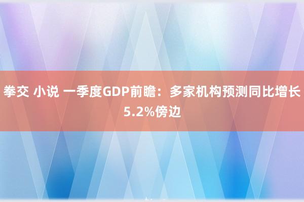 拳交 小说 一季度GDP前瞻：多家机构预测同比增长5.2%傍边
