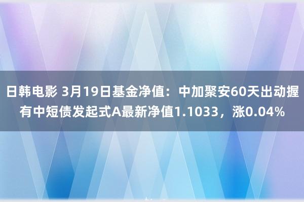 日韩电影 3月19日基金净值：中加聚安60天出动握有中短债发起式A最新净值1.1033，涨0.04%