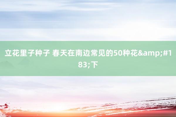 立花里子种子 春天在南边常见的50种花&#183;下
