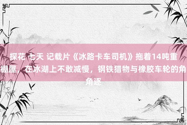 探花 七天 记载片《冰路卡车司机》拖着14吨重的棚屋，在冰湖上不敢减慢，钢铁猎物与橡胶车轮的角逐