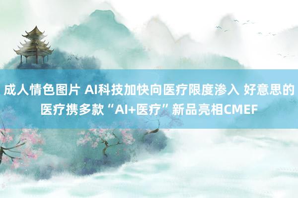 成人情色图片 AI科技加快向医疗限度渗入 好意思的医疗携多款“AI+医疗”新品亮相CMEF