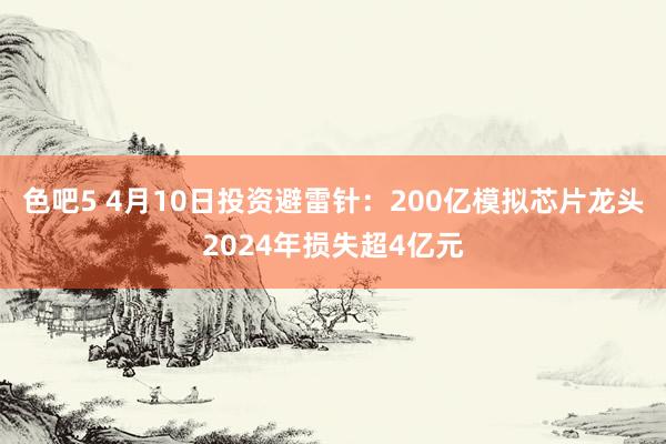 色吧5 4月10日投资避雷针：200亿模拟芯片龙头2024年损失超4亿元