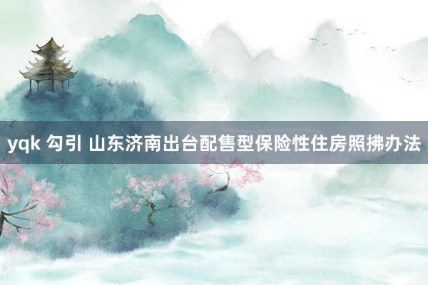 yqk 勾引 山东济南出台配售型保险性住房照拂办法