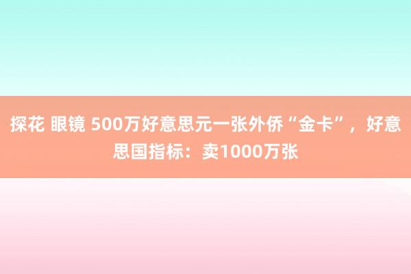 探花 眼镜 500万好意思元一张外侨“金卡”，好意思国指标：卖1000万张