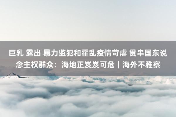 巨乳 露出 暴力监犯和霍乱疫情苛虐 贯串国东说念主权群众：海地正岌岌可危｜海外不雅察