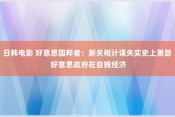 日韩电影 好意思国粹者：新关税计谋失实史上萧瑟 好意思政府在自毁经济