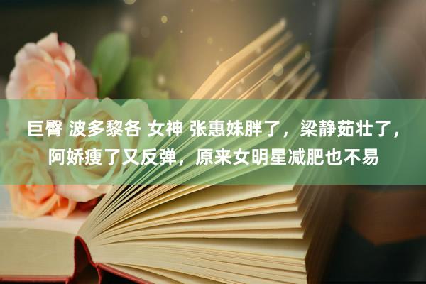 巨臀 波多黎各 女神 张惠妹胖了，梁静茹壮了，阿娇瘦了又反弹，原来女明星减肥也不易