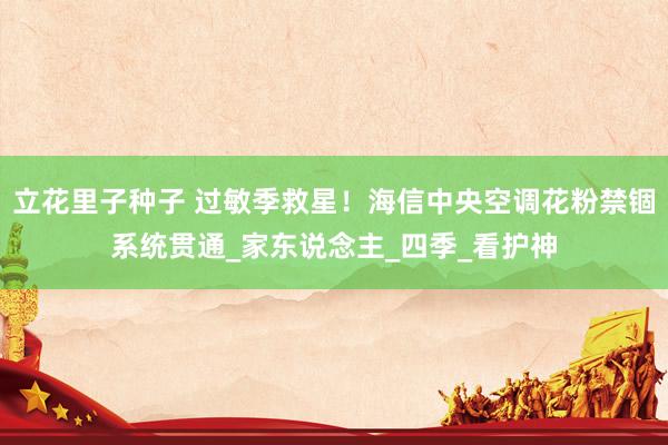 立花里子种子 过敏季救星！海信中央空调花粉禁锢系统贯通_家东说念主_四季_看护神