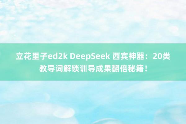立花里子ed2k DeepSeek 西宾神器：20类教导词解锁训导成果翻倍秘籍！