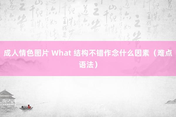 成人情色图片 What 结构不错作念什么因素（难点语法）