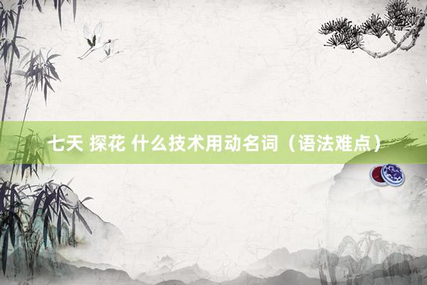 七天 探花 什么技术用动名词（语法难点）