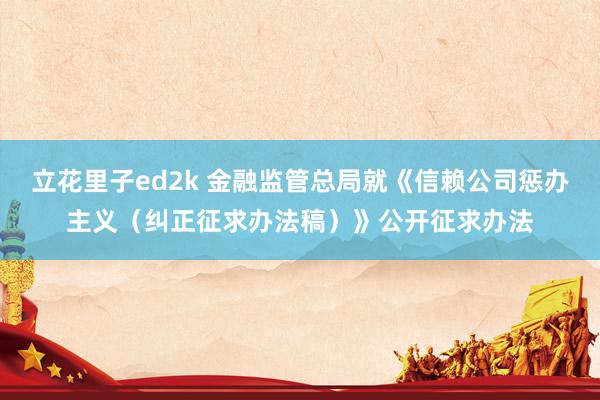 立花里子ed2k 金融监管总局就《信赖公司惩办主义（纠正征求办法稿）》公开征求办法