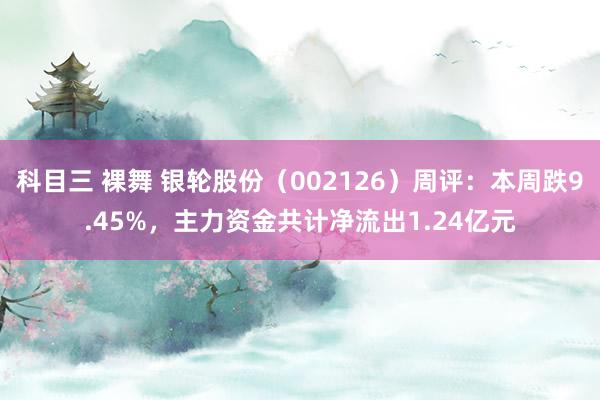 科目三 裸舞 银轮股份（002126）周评：本周跌9.45%，主力资金共计净流出1.24亿元