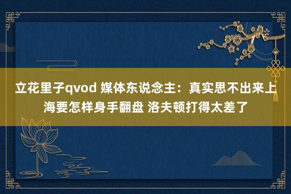 立花里子qvod 媒体东说念主：真实思不出来上海要怎样身手翻盘 洛夫顿打得太差了