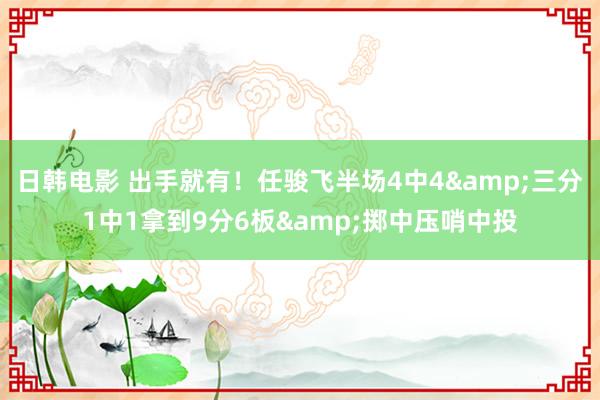 日韩电影 出手就有！任骏飞半场4中4&三分1中1拿到9分6板&掷中压哨中投
