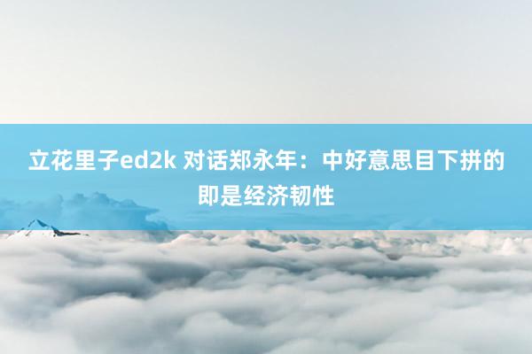 立花里子ed2k 对话郑永年：中好意思目下拼的即是经济韧性