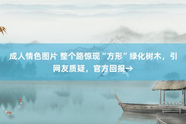 成人情色图片 整个路惊现“方形”绿化树木，引网友质疑，官方回报→