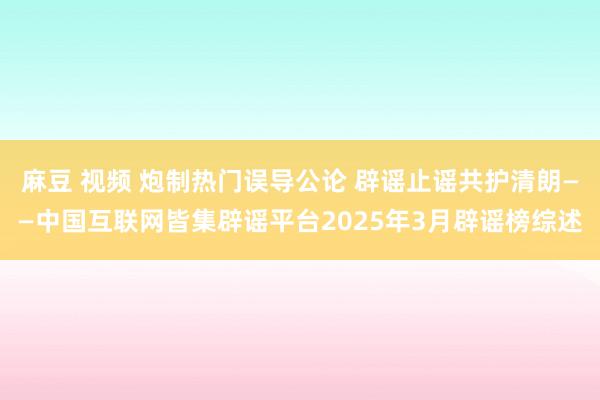 麻豆 视频 炮制热门误导公论 辟谣止谣共护清朗——中国互联网皆集辟谣平台2025年3月辟谣榜综述