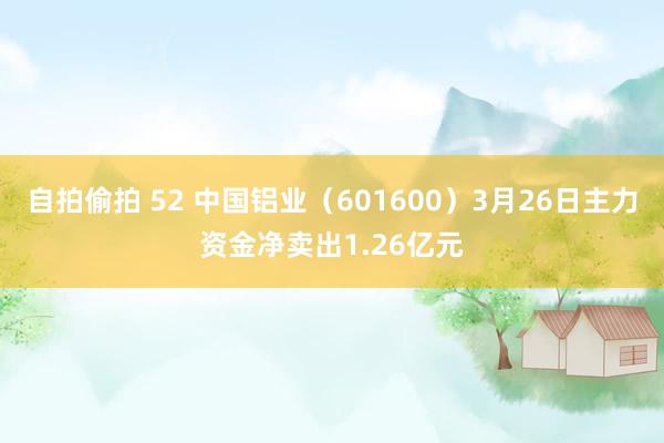 自拍偷拍 52 中国铝业（601600）3月26日主力资金净卖出1.26亿元