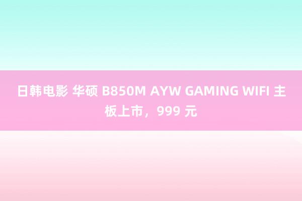 日韩电影 华硕 B850M AYW GAMING WIFI 主板上市，999 元