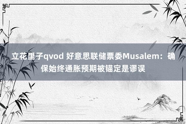 立花里子qvod 好意思联储票委Musalem：确保始终通胀预期被锚定是谬误