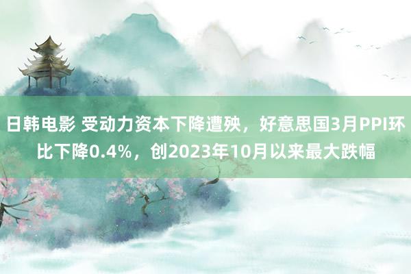 日韩电影 受动力资本下降遭殃，好意思国3月PPI环比下降0.4%，创2023年10月以来最大跌幅