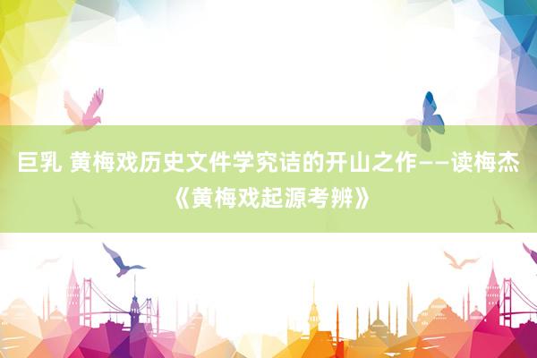 巨乳 黄梅戏历史文件学究诘的开山之作——读梅杰《黄梅戏起源考辨》