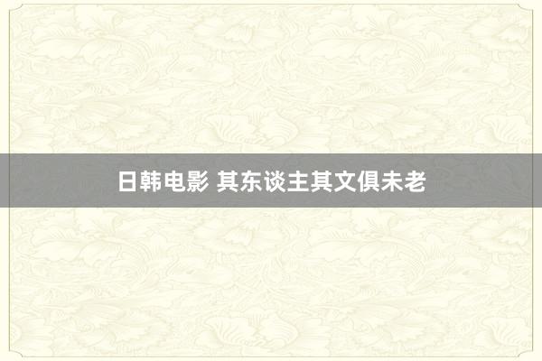 日韩电影 其东谈主其文俱未老