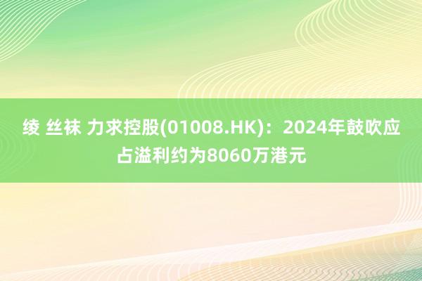 绫 丝袜 力求控股(01008.HK)：2024年鼓吹应占溢利约为8060万港元