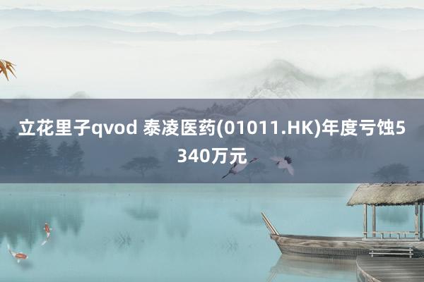 立花里子qvod 泰凌医药(01011.HK)年度亏蚀5340万元