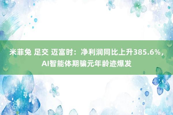 米菲兔 足交 迈富时：净利润同比上升385.6%，AI智能体期骗元年龄迹爆发