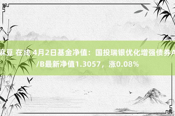 麻豆 在线 4月2日基金净值：国投瑞银优化增强债券A/B最新净值1.3057，涨0.08%
