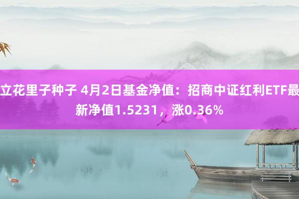 立花里子种子 4月2日基金净值：招商中证红利ETF最新净值1.5231，涨0.36%