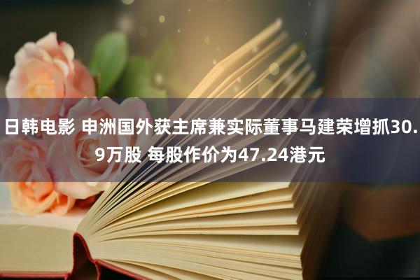 日韩电影 申洲国外获主席兼实际董事马建荣增抓30.9万股 每股作价为47.24港元