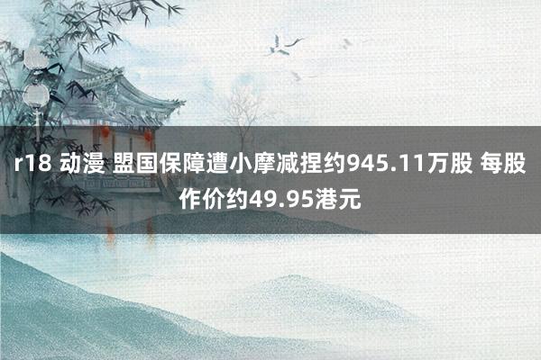 r18 动漫 盟国保障遭小摩减捏约945.11万股 每股作价约49.95港元
