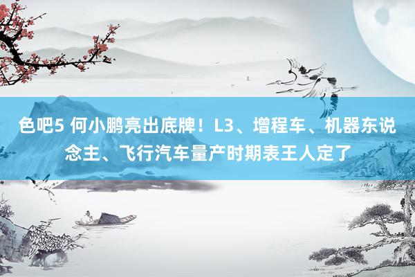 色吧5 何小鹏亮出底牌！L3、增程车、机器东说念主、飞行汽车量产时期表王人定了
