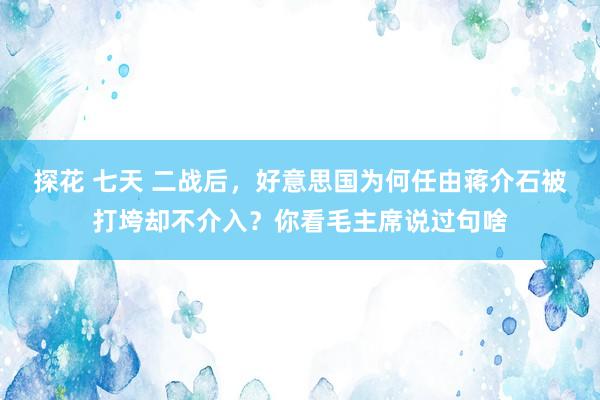 探花 七天 二战后，好意思国为何任由蒋介石被打垮却不介入？你看毛主席说过句啥
