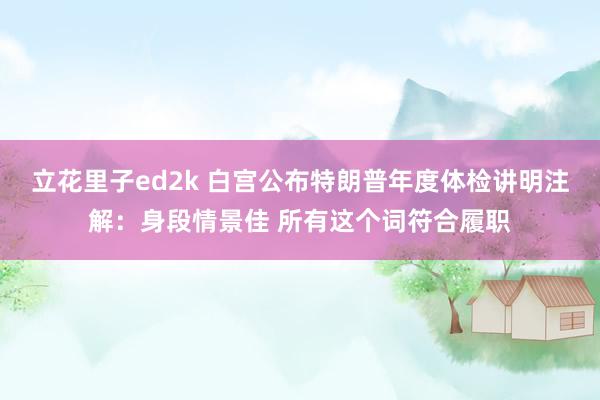 立花里子ed2k 白宫公布特朗普年度体检讲明注解：身段情景佳 所有这个词符合履职