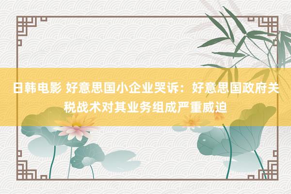 日韩电影 好意思国小企业哭诉：好意思国政府关税战术对其业务组成严重威迫