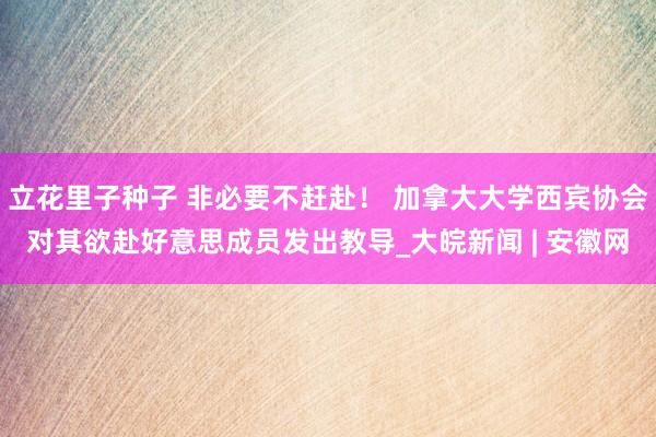 立花里子种子 非必要不赶赴！ 加拿大大学西宾协会对其欲赴好意思成员发出教导_大皖新闻 | 安徽网