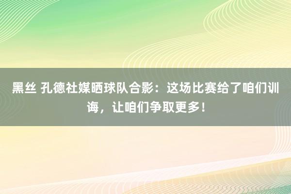 黑丝 孔德社媒晒球队合影：这场比赛给了咱们训诲，让咱们争取更多！