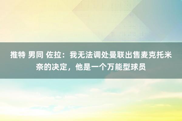 推特 男同 佐拉：我无法调处曼联出售麦克托米奈的决定，他是一个万能型球员