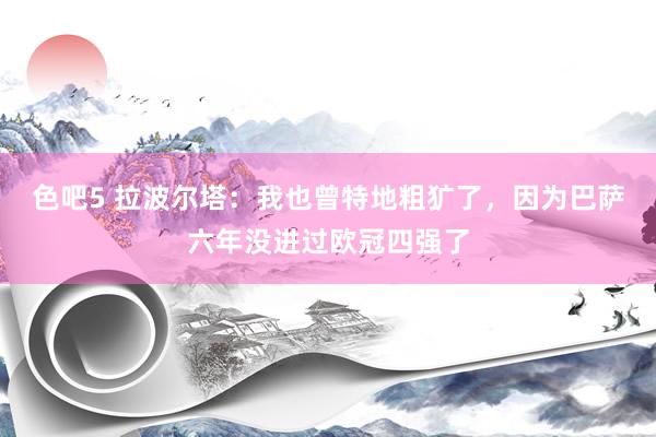 色吧5 拉波尔塔：我也曾特地粗犷了，因为巴萨六年没进过欧冠四强了