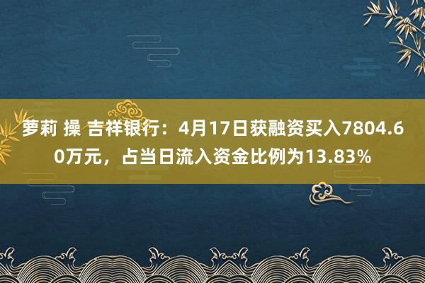 萝莉 操 吉祥银行：4月17日获融资买入7804.60万元，占当日流入资金比例为13.83%