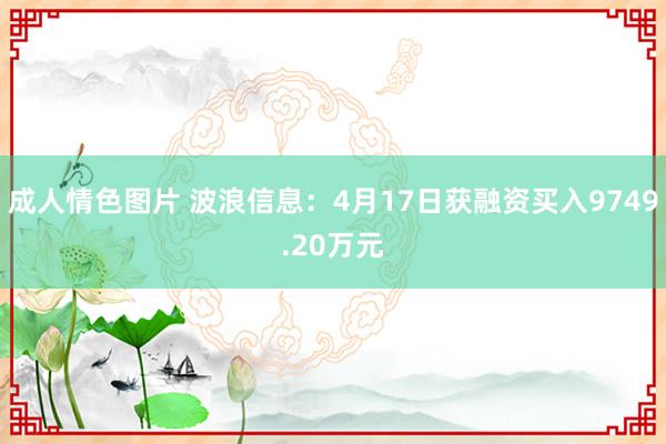 成人情色图片 波浪信息：4月17日获融资买入9749.20万元