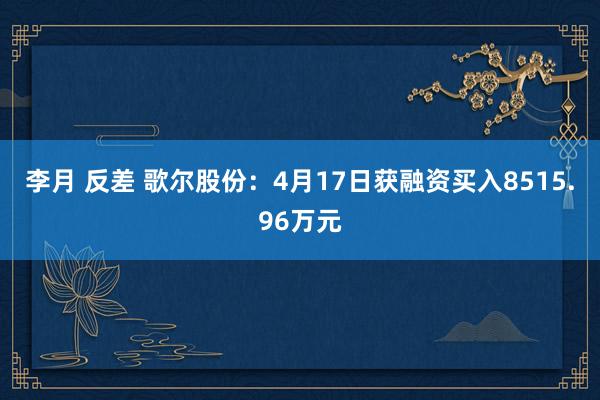 李月 反差 歌尔股份：4月17日获融资买入8515.96万元